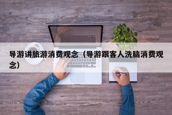 导游讲旅游消费观念（导游跟客人洗脑消费观念）