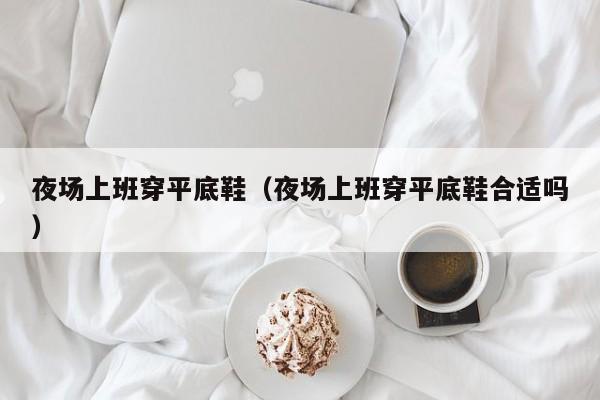 夜场上班穿平底鞋（夜场上班穿平底鞋合适吗）