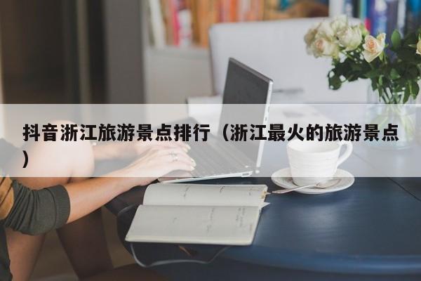 抖音浙江旅游景点排行（浙江最火的旅游景点）