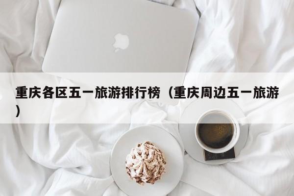 重庆各区五一旅游排行榜（重庆周边五一旅游）