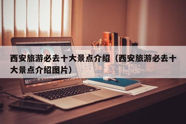 西安旅游必去十大景点介绍（西安旅游必去十大景点介绍图片）