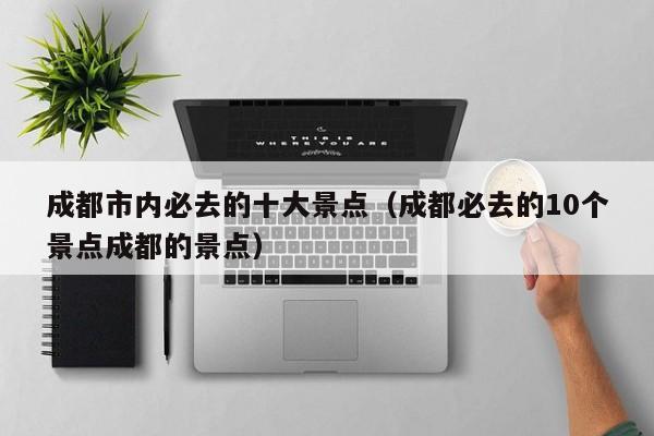 成都市内必去的十大景点（成都必去的10个景点成都的景点）