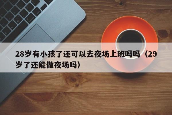 28岁有小孩了还可以去夜场上班吗吗（29岁了还能做夜场吗）