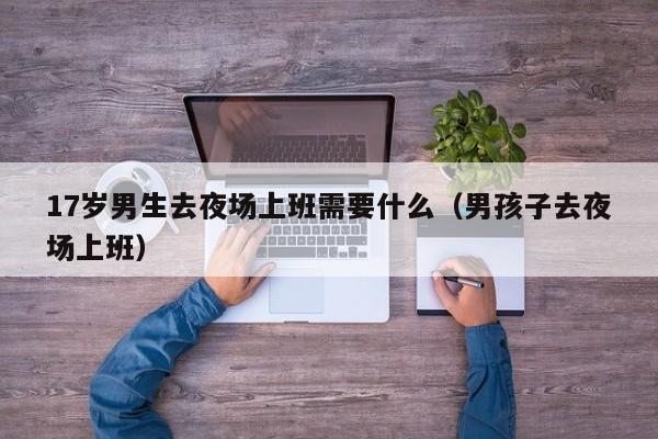17岁男生去夜场上班需要什么（男孩子去夜场上班）