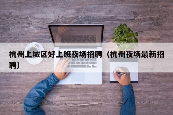 杭州上城区好上班夜场招聘（杭州夜场最新招聘）